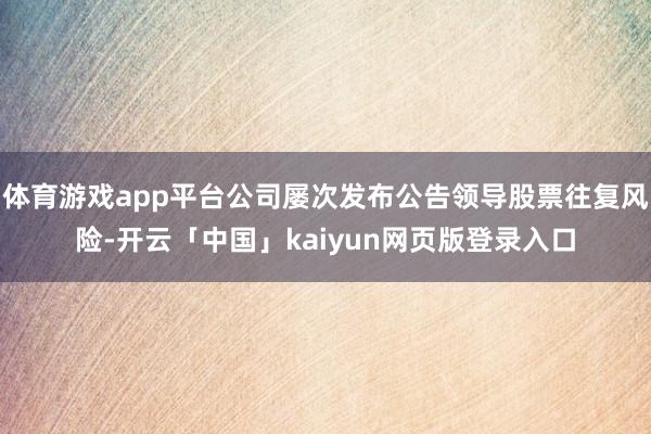 体育游戏app平台公司屡次发布公告领导股票往复风险-开云「中国」kaiyun网页版登录入口
