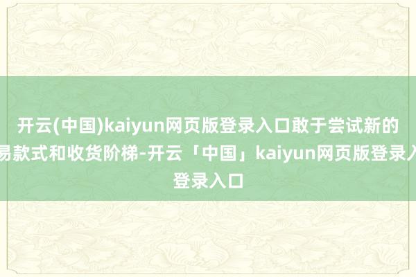 开云(中国)kaiyun网页版登录入口敢于尝试新的贸易款式和收货阶梯-开云「中国」kaiyun网页版登录入口