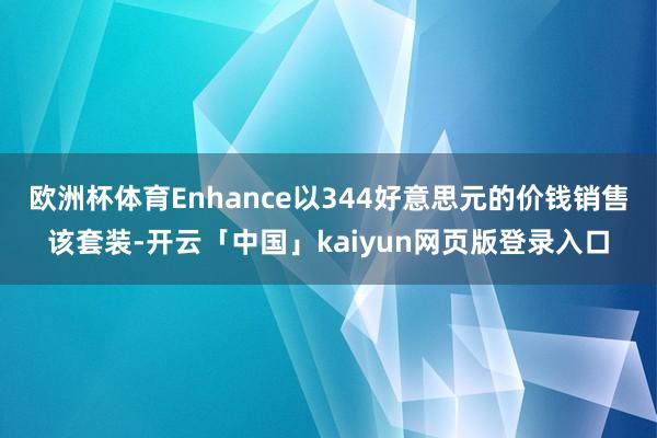 欧洲杯体育Enhance以344好意思元的价钱销售该套装-开云「中国」kaiyun网页版登录入口