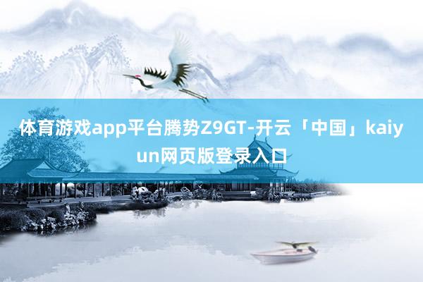 体育游戏app平台腾势Z9GT-开云「中国」kaiyun网页版登录入口
