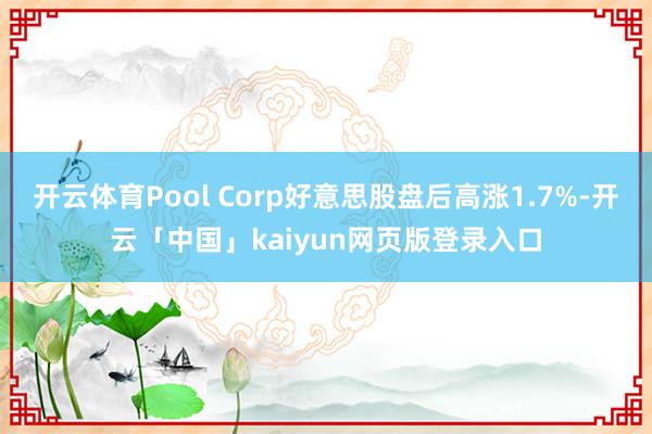 开云体育Pool Corp好意思股盘后高涨1.7%-开云「中国」kaiyun网页版登录入口