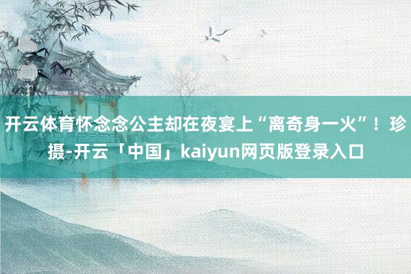 开云体育怀念念公主却在夜宴上“离奇身一火”！珍摄-开云「中国」kaiyun网页版登录入口