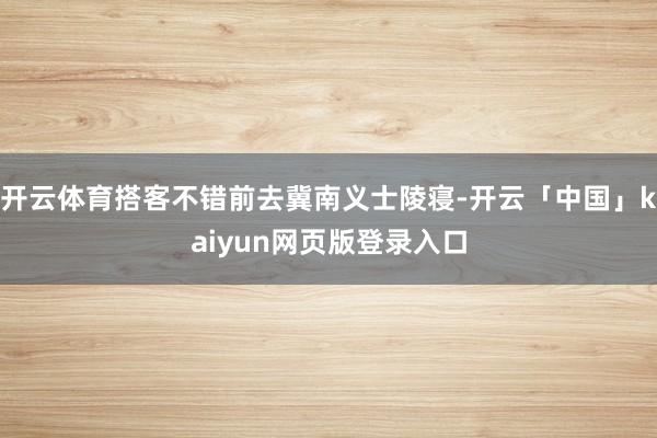 开云体育搭客不错前去冀南义士陵寝-开云「中国」kaiyun网页版登录入口