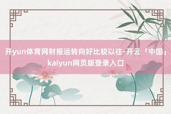 开yun体育网财报运转向好比较以往-开云「中国」kaiyun网页版登录入口