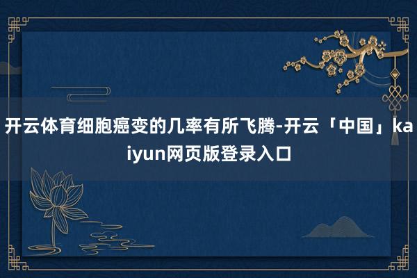 开云体育细胞癌变的几率有所飞腾-开云「中国」kaiyun网页版登录入口