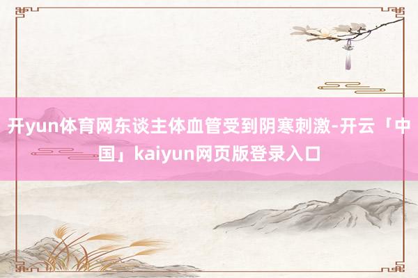 开yun体育网东谈主体血管受到阴寒刺激-开云「中国」kaiyun网页版登录入口