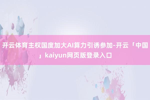 开云体育主权国度加大AI算力引诱参加-开云「中国」kaiyun网页版登录入口