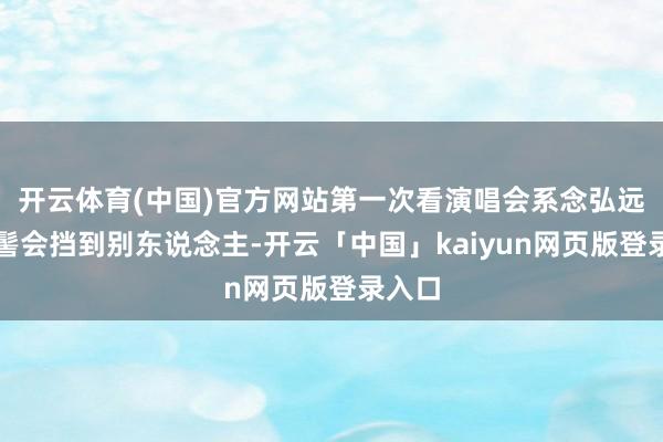 开云体育(中国)官方网站第一次看演唱会系念弘远的发髻会挡到别东说念主-开云「中国」kaiyun网页版登录入口