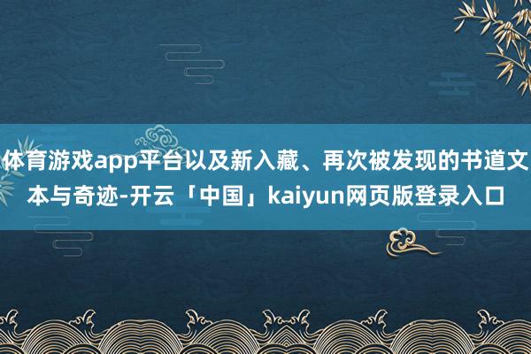 体育游戏app平台以及新入藏、再次被发现的书道文本与奇迹-开云「中国」kaiyun网页版登录入口