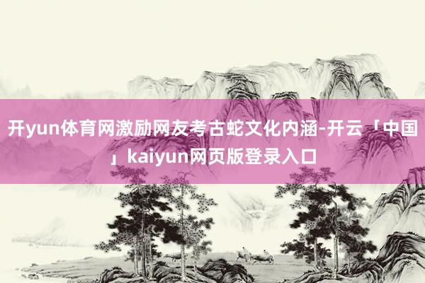 开yun体育网激励网友考古蛇文化内涵-开云「中国」kaiyun网页版登录入口