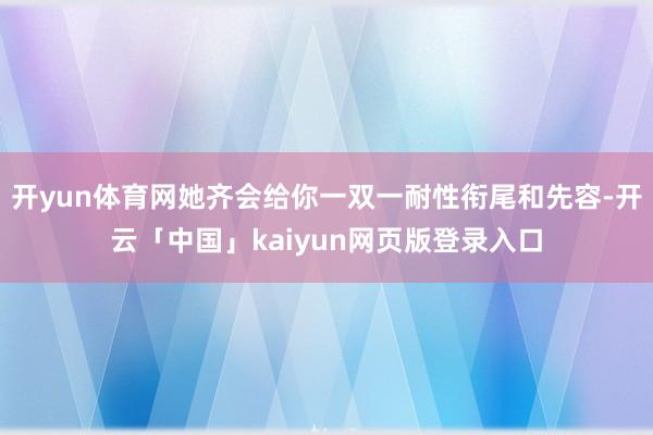开yun体育网她齐会给你一双一耐性衔尾和先容-开云「中国」kaiyun网页版登录入口