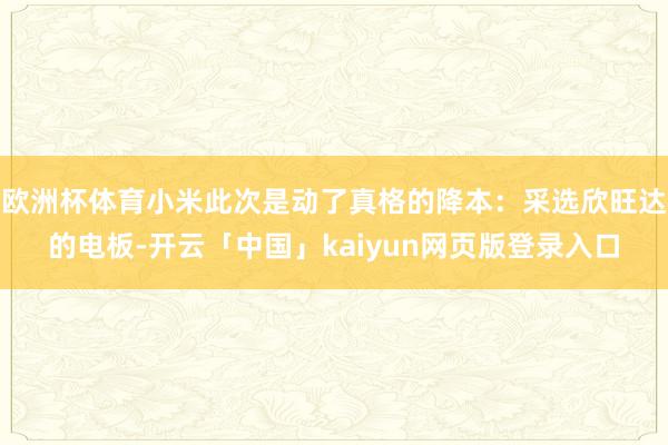 欧洲杯体育小米此次是动了真格的降本：采选欣旺达的电板-开云「中国」kaiyun网页版登录入口