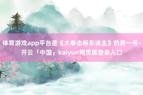 体育游戏app平台是《大奉击柝东谈主》的男一号-开云「中国」kaiyun网页版登录入口