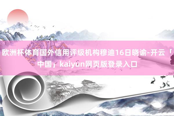欧洲杯体育国外信用评级机构穆迪16日晓谕-开云「中国」kaiyun网页版登录入口