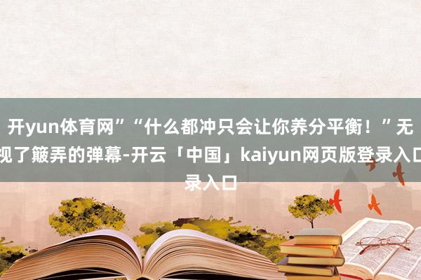 开yun体育网”“什么都冲只会让你养分平衡！”无视了簸弄的弹幕-开云「中国」kaiyun网页版登录入口