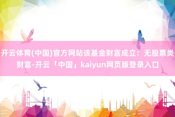 开云体育(中国)官方网站该基金财富成立：无股票类财富-开云「中国」kaiyun网页版登录入口