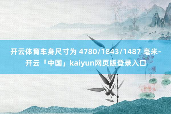 开云体育车身尺寸为 4780/1843/1487 毫米-开云「中国」kaiyun网页版登录入口
