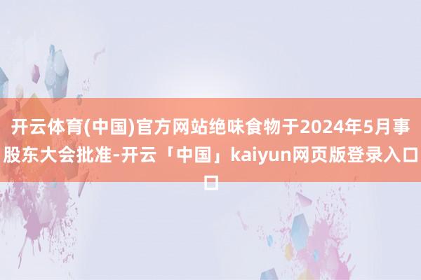 开云体育(中国)官方网站绝味食物于2024年5月事股东大会批准-开云「中国」kaiyun网页版登录入口