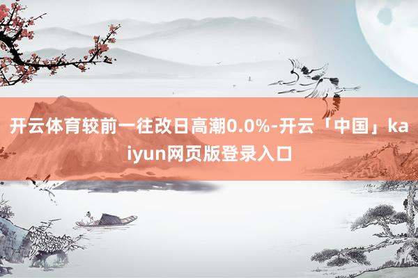 开云体育较前一往改日高潮0.0%-开云「中国」kaiyun网页版登录入口