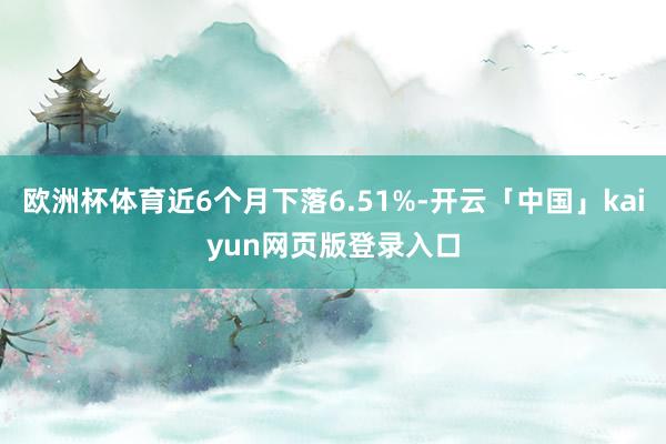 欧洲杯体育近6个月下落6.51%-开云「中国」kaiyun网页版登录入口