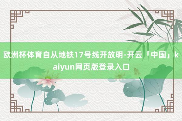 欧洲杯体育自从地铁17号线开放明-开云「中国」kaiyun网页版登录入口