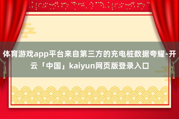 体育游戏app平台来自第三方的充电桩数据夸耀-开云「中国」kaiyun网页版登录入口