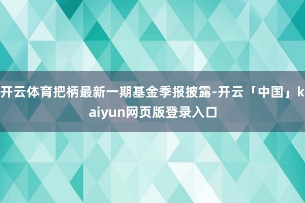 开云体育把柄最新一期基金季报披露-开云「中国」kaiyun网页版登录入口