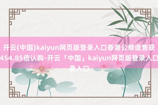 开云(中国)kaiyun网页版登录入口香港公缔造售获454.85倍认购-开云「中国」kaiyun网页版登录入口