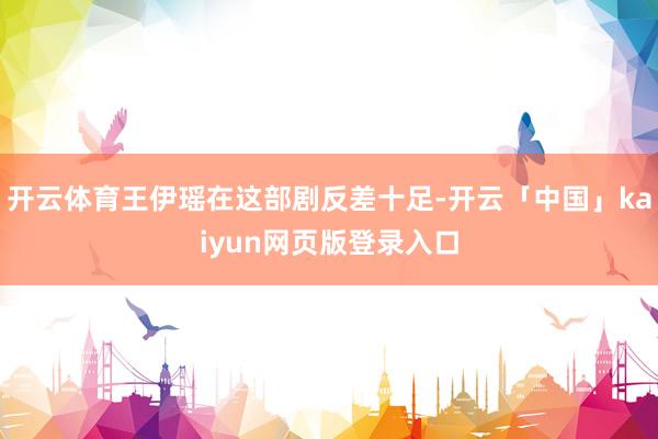 开云体育王伊瑶在这部剧反差十足-开云「中国」kaiyun网页版登录入口