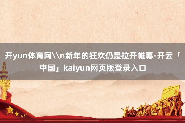 开yun体育网\n新年的狂欢仍是拉开帷幕-开云「中国」kaiyun网页版登录入口