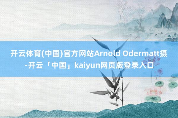 开云体育(中国)官方网站Arnold Odermatt摄-开云「中国」kaiyun网页版登录入口