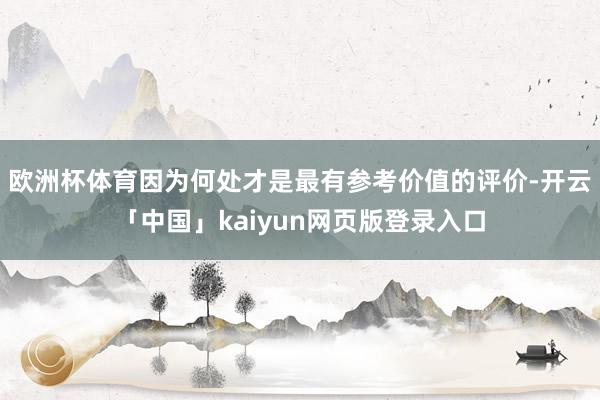 欧洲杯体育因为何处才是最有参考价值的评价-开云「中国」kaiyun网页版登录入口