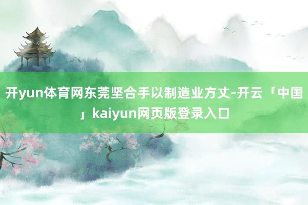 开yun体育网东莞坚合手以制造业方丈-开云「中国」kaiyun网页版登录入口