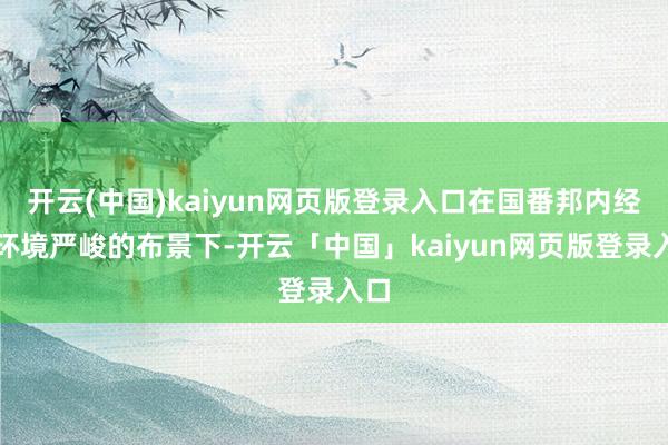 开云(中国)kaiyun网页版登录入口在国番邦内经济环境严峻的布景下-开云「中国」kaiyun网页版登录入口