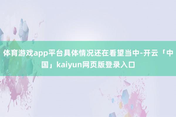 体育游戏app平台具体情况还在看望当中-开云「中国」kaiyun网页版登录入口