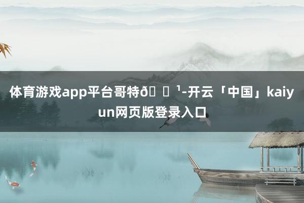 体育游戏app平台哥特🌹-开云「中国」kaiyun网页版登录入口