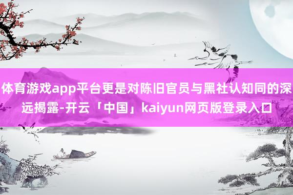 体育游戏app平台更是对陈旧官员与黑社认知同的深远揭露-开云「中国」kaiyun网页版登录入口