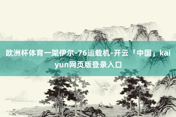 欧洲杯体育一架伊尔-76运载机-开云「中国」kaiyun网页版登录入口