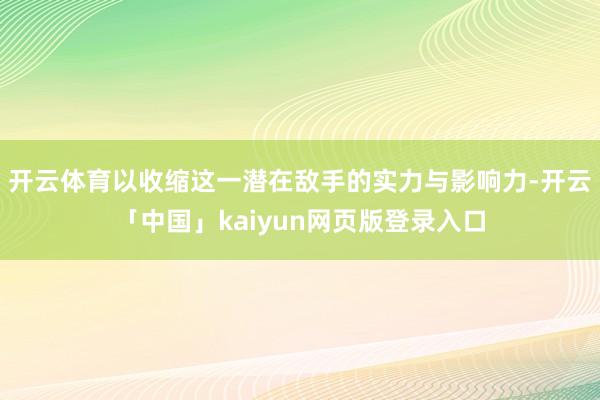 开云体育以收缩这一潜在敌手的实力与影响力-开云「中国」kaiyun网页版登录入口