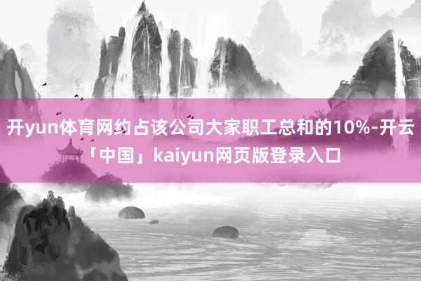 开yun体育网约占该公司大家职工总和的10%-开云「中国」kaiyun网页版登录入口