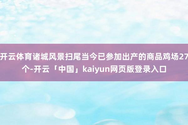 开云体育诸城风景扫尾当今已参加出产的商品鸡场27个-开云「中国」kaiyun网页版登录入口