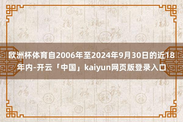 欧洲杯体育自2006年至2024年9月30日的近18年内-开云「中国」kaiyun网页版登录入口