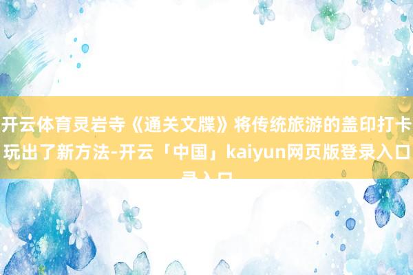 开云体育灵岩寺《通关文牒》将传统旅游的盖印打卡玩出了新方法-开云「中国」kaiyun网页版登录入口