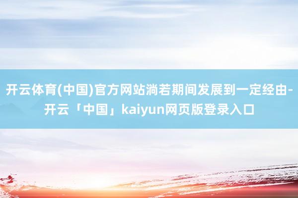 开云体育(中国)官方网站淌若期间发展到一定经由-开云「中国」kaiyun网页版登录入口