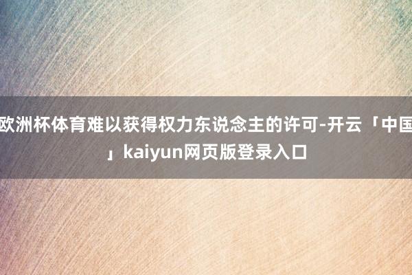 欧洲杯体育难以获得权力东说念主的许可-开云「中国」kaiyun网页版登录入口