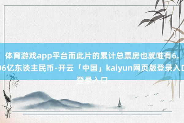 体育游戏app平台而此片的累计总票房也就唯有6.06亿东谈主民币-开云「中国」kaiyun网页版登录入口