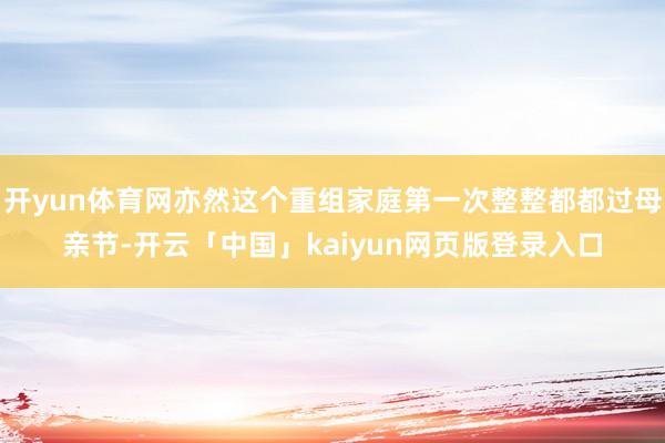 开yun体育网亦然这个重组家庭第一次整整都都过母亲节-开云「中国」kaiyun网页版登录入口