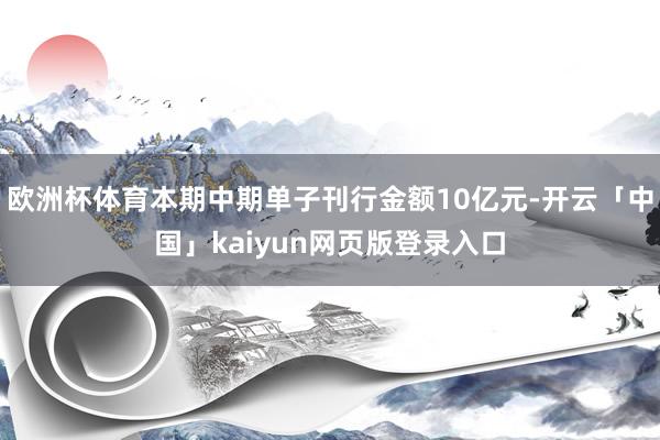 欧洲杯体育本期中期单子刊行金额10亿元-开云「中国」kaiyun网页版登录入口