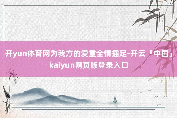 开yun体育网为我方的爱重全情插足-开云「中国」kaiyun网页版登录入口