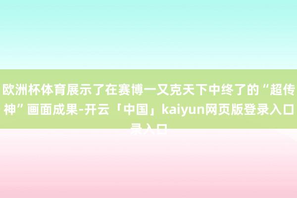 欧洲杯体育展示了在赛博一又克天下中终了的“超传神”画面成果-开云「中国」kaiyun网页版登录入口